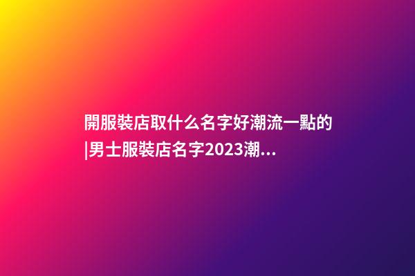 開服裝店取什么名字好潮流一點的|男士服裝店名字2023潮流獨特-第1張-店鋪起名-玄機派